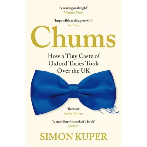 Chums: How a Tiny Caste of Oxford Tories Took Over the UK by Simon Kuper