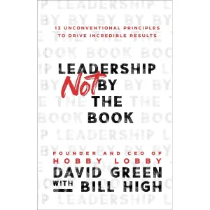Leadership Not by the Book: 12 Unconventional Principles to Drive Incredible Results